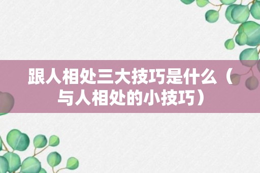 跟人相处三大技巧是什么（与人相处的小技巧）