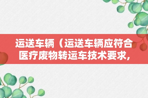 运送车辆（运送车辆应符合医疗废物转运车技术要求,应配备）