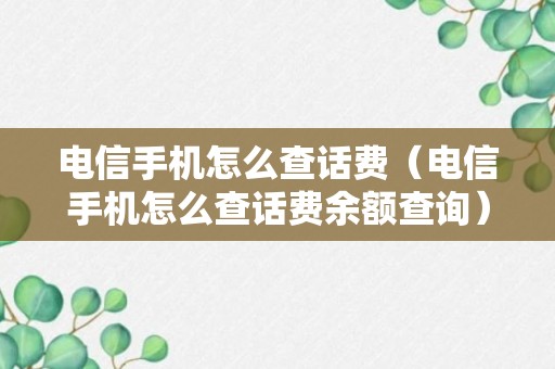 电信手机怎么查话费（电信手机怎么查话费余额查询）