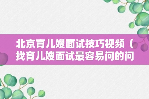 北京育儿嫂面试技巧视频（找育儿嫂面试最容易问的问题有哪些）