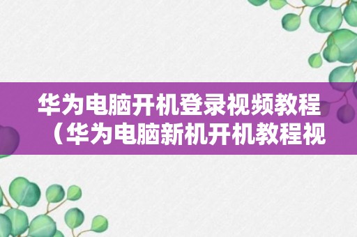 华为电脑开机登录视频教程（华为电脑新机开机教程视频）