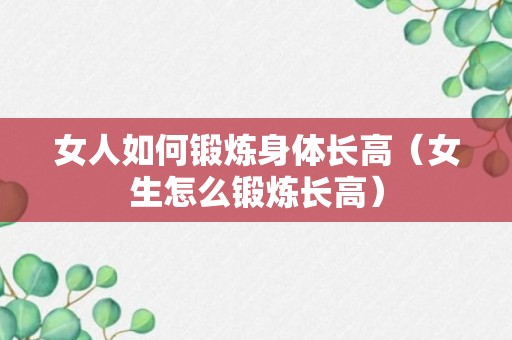 女人如何锻炼身体长高（女生怎么锻炼长高）