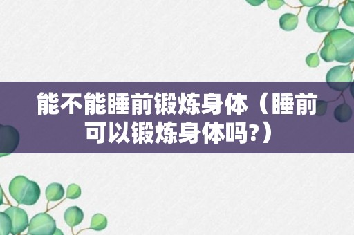 能不能睡前锻炼身体（睡前可以锻炼身体吗?）