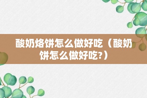 酸奶烙饼怎么做好吃（酸奶饼怎么做好吃?）