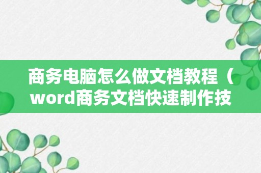 商务电脑怎么做文档教程（word商务文档快速制作技巧）