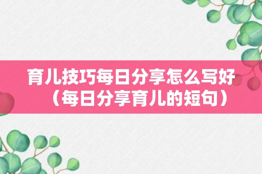 育儿技巧每日分享怎么写好（每日分享育儿的短句）