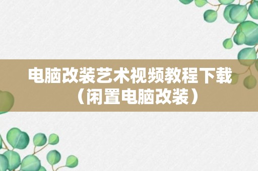 电脑改装艺术视频教程下载（闲置电脑改装）