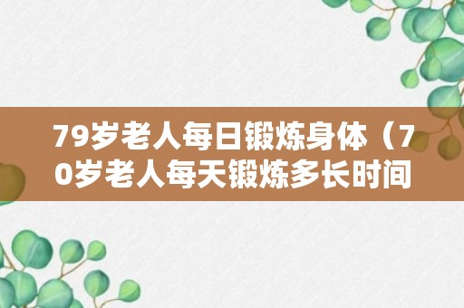 79岁老人每日锻炼身体（70岁老人每天锻炼多长时间?）