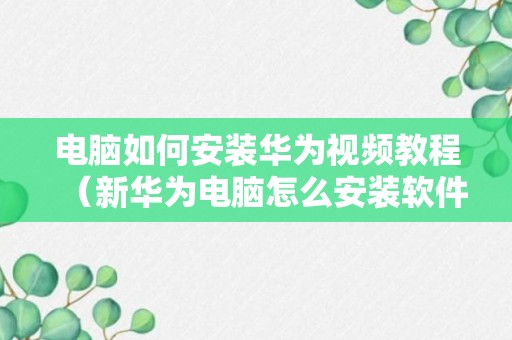 电脑如何安装华为视频教程（新华为电脑怎么安装软件）