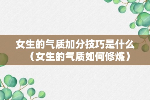 女生的气质加分技巧是什么（女生的气质如何修炼）