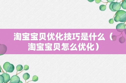 淘宝宝贝优化技巧是什么（淘宝宝贝怎么优化）