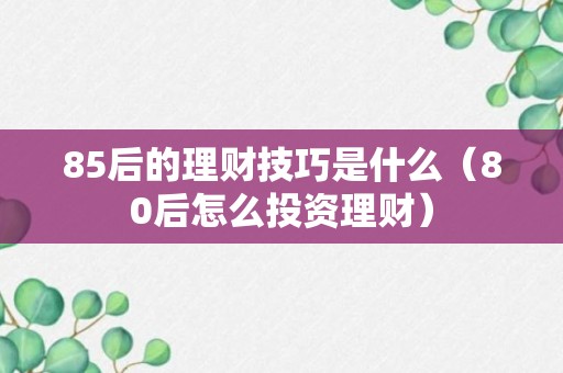 85后的理财技巧是什么（80后怎么投资理财）