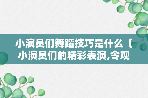 小演员们舞蹈技巧是什么（小演员们的精彩表演,令观众们赞叹不已）