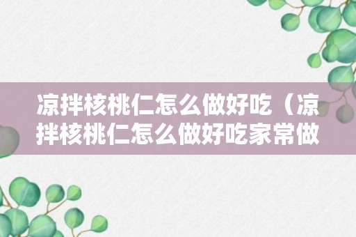 凉拌核桃仁怎么做好吃（凉拌核桃仁怎么做好吃家常做法）