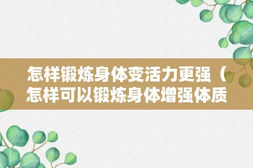 怎样锻炼身体变活力更强（怎样可以锻炼身体增强体质）