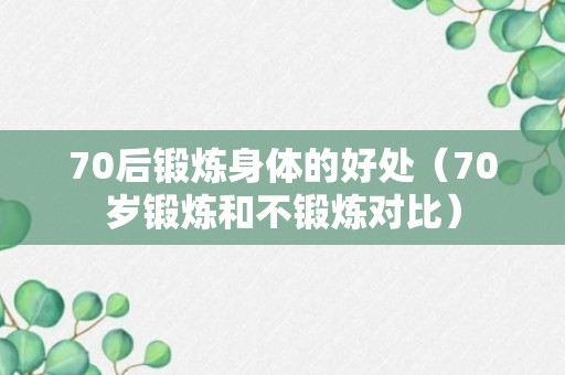 70后锻炼身体的好处（70岁锻炼和不锻炼对比）