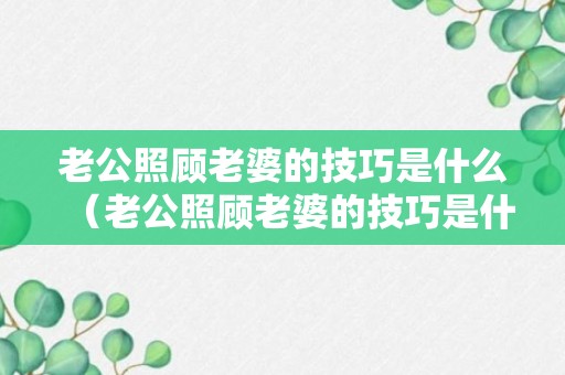 老公照顾老婆的技巧是什么（老公照顾老婆的技巧是什么意思）