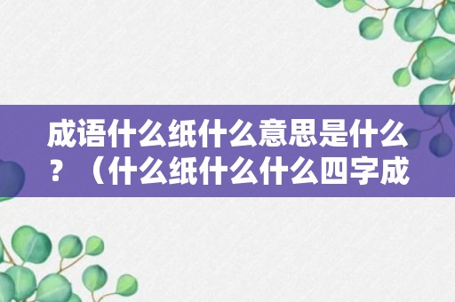 成语什么纸什么意思是什么？（什么纸什么什么四字成语）