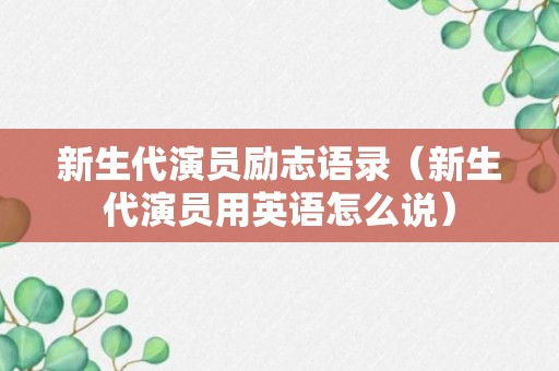 新生代演员励志语录（新生代演员用英语怎么说）