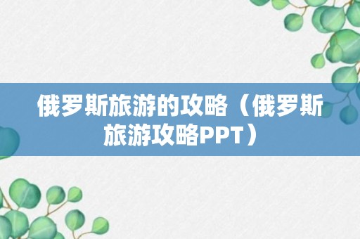 俄罗斯旅游的攻略（俄罗斯旅游攻略PPT）