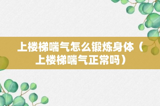 上楼梯喘气怎么锻炼身体（上楼梯喘气正常吗）