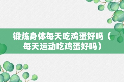 锻炼身体每天吃鸡蛋好吗（每天运动吃鸡蛋好吗）