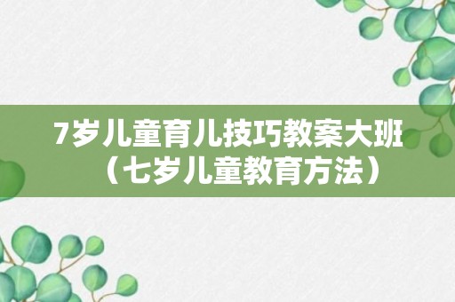 7岁儿童育儿技巧教案大班（七岁儿童教育方法）