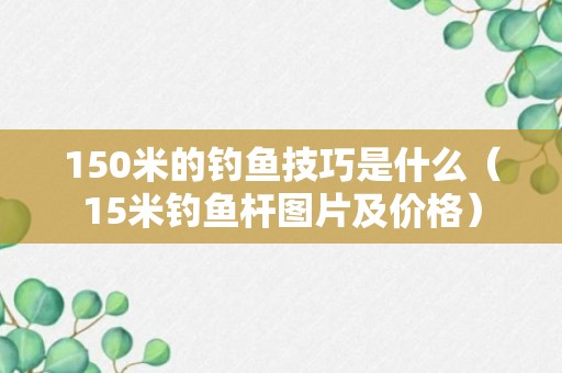 150米的钓鱼技巧是什么（15米钓鱼杆图片及价格）