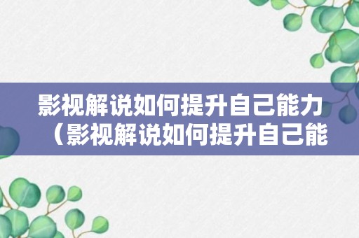 影视解说如何提升自己能力（影视解说如何提升自己能力呢）