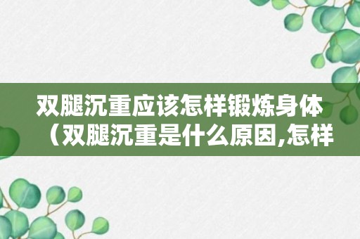 双腿沉重应该怎样锻炼身体（双腿沉重是什么原因,怎样治疗）