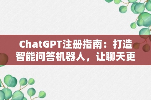 ChatGPT注册指南：打造智能问答机器人，让聊天更有趣！