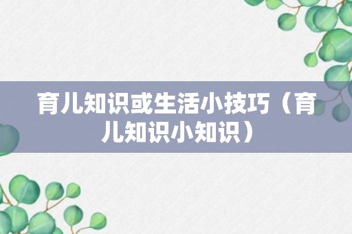 育儿知识或生活小技巧（育儿知识小知识）