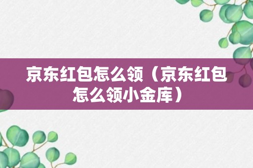 京东红包怎么领（京东红包怎么领小金库）