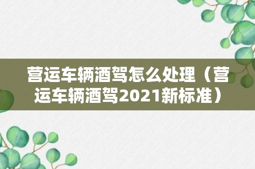 营运车辆酒驾怎么处理（营运车辆酒驾2021新标准）