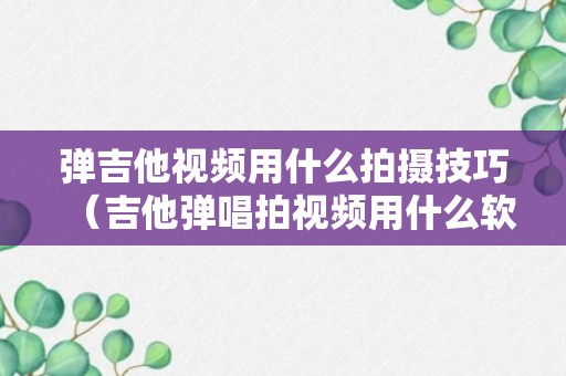 弹吉他视频用什么拍摄技巧（吉他弹唱拍视频用什么软件）