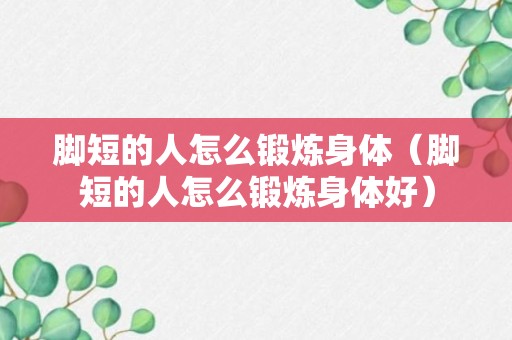 脚短的人怎么锻炼身体（脚短的人怎么锻炼身体好）