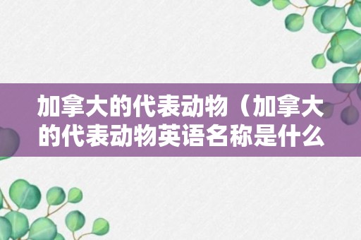 加拿大的代表动物（加拿大的代表动物英语名称是什么）