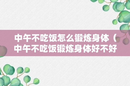 中午不吃饭怎么锻炼身体（中午不吃饭锻炼身体好不好）