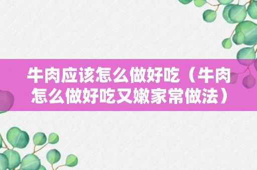 牛肉应该怎么做好吃（牛肉怎么做好吃又嫩家常做法）