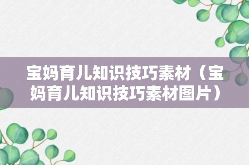 宝妈育儿知识技巧素材（宝妈育儿知识技巧素材图片）