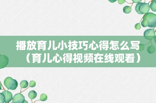 播放育儿小技巧心得怎么写（育儿心得视频在线观看）