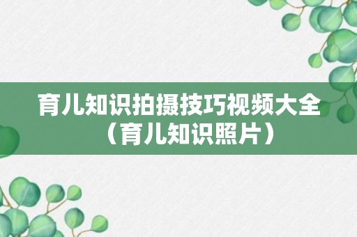 育儿知识拍摄技巧视频大全（育儿知识照片）