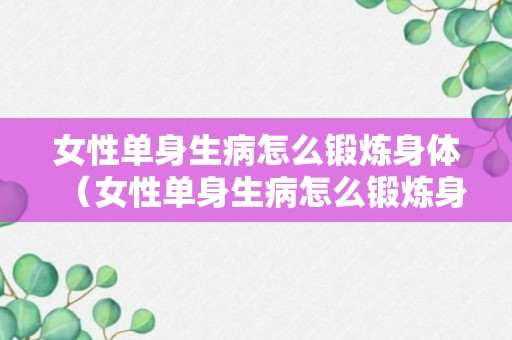 女性单身生病怎么锻炼身体（女性单身生病怎么锻炼身体呢）