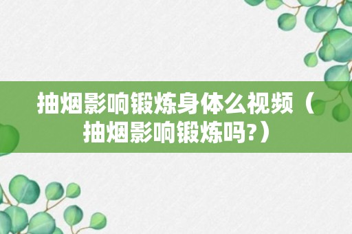 抽烟影响锻炼身体么视频（抽烟影响锻炼吗?）