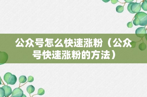 公众号怎么快速涨粉（公众号快速涨粉的方法）