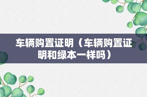 车辆购置证明（车辆购置证明和绿本一样吗）