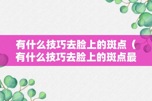 有什么技巧去脸上的斑点（有什么技巧去脸上的斑点最有效）