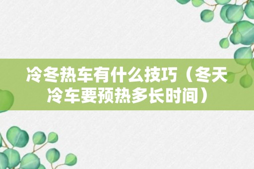 冷冬热车有什么技巧（冬天冷车要预热多长时间）