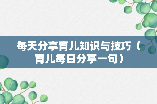 每天分享育儿知识与技巧（育儿每日分享一句）