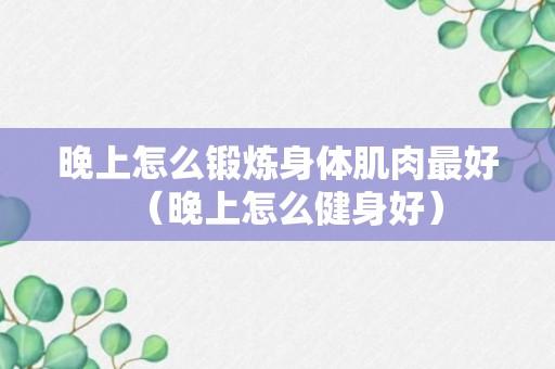 晚上怎么锻炼身体肌肉最好（晚上怎么健身好）